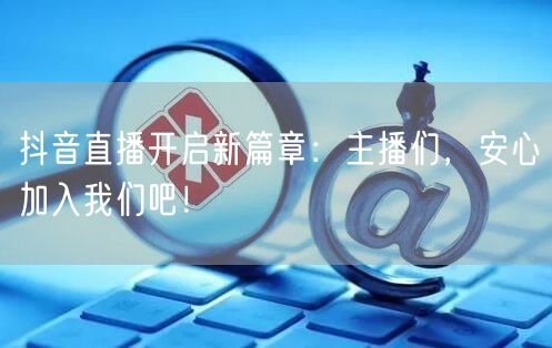 抖音直播开启新篇章:主播们,安心加入我们吧!