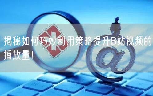 揭秘如何巧妙利用策略提升B站视频的播放量!