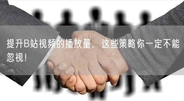 提升B站视频的播放量,这些策略你一定不能忽视!