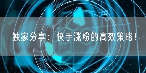 独家分享:快手涨粉的高效策略!