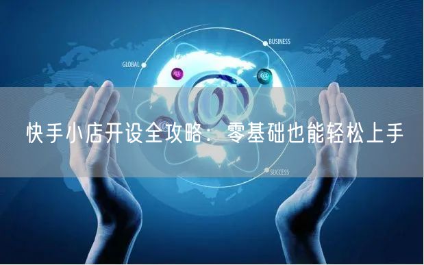 快手小店开设全攻略:零基础也能轻松上手