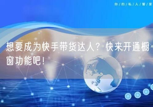 想要成为快手带货达人?快来开通橱窗功能吧!