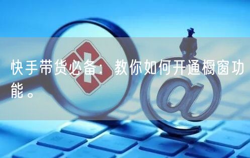 快手带货必备:教你如何开通橱窗功能。