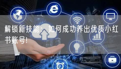 解锁新技能:如何成功养出优质小红书账号!