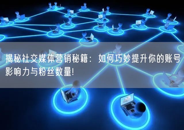 揭秘社交媒体营销秘籍:如何巧妙提升你的账号影响力与粉丝数量!