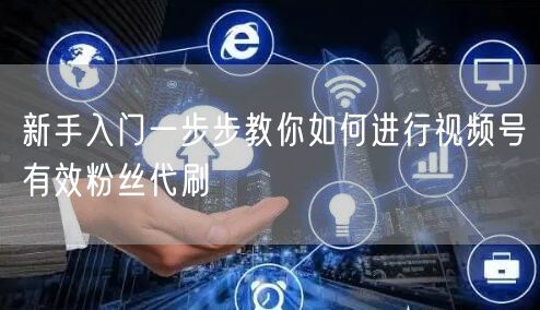新手入门一步步教你如何进行视频号有效粉丝代刷