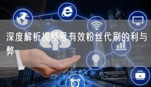 深度解析视频号有效粉丝代刷的利与弊