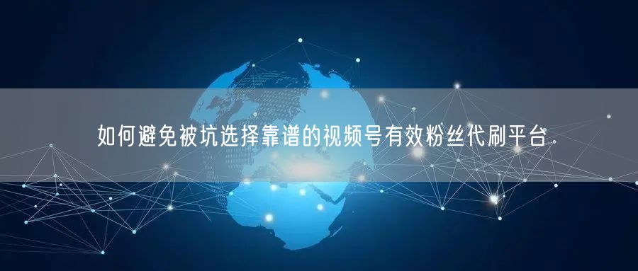 如何避免被坑选择靠谱的视频号有效粉丝代刷平台