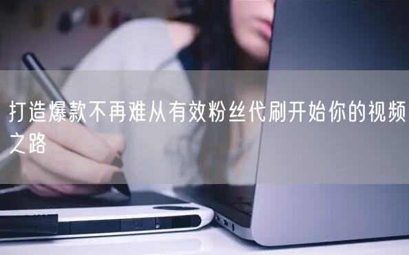 打造爆款不再难从有效粉丝代刷开始你的视频之路