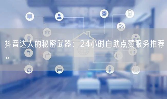 抖音达人的秘密武器：24小时自助点赞服务推荐。