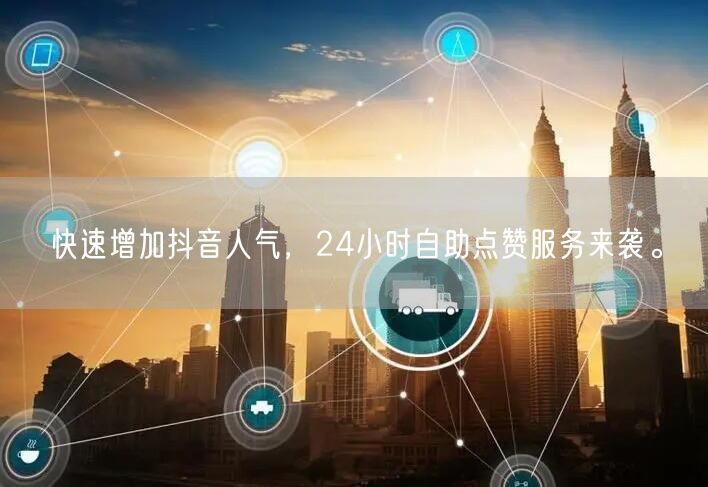 快速增加抖音人气，24小时自助点赞服务来袭。