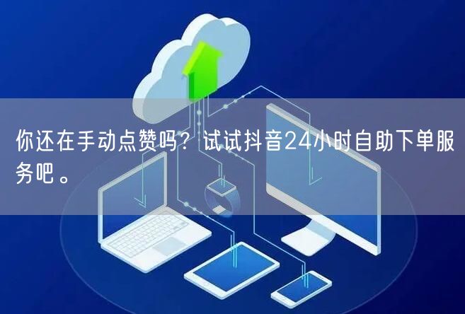 你还在手动点赞吗？试试抖音24小时自助下单服务吧。