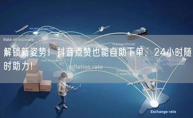 解锁新姿势！抖音点赞也能自助下单，24小时随时助力！