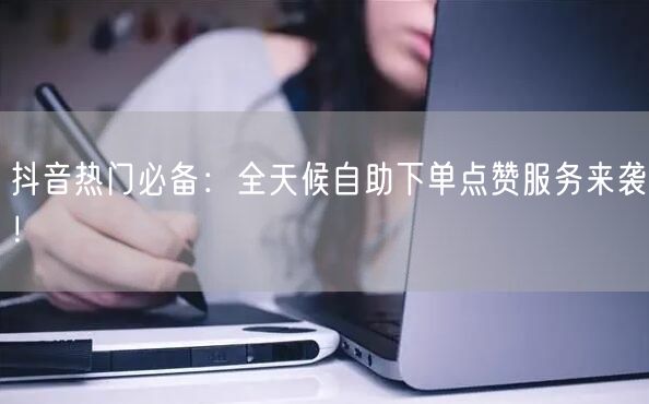 抖音热门必备：全天候自助下单点赞服务来袭！