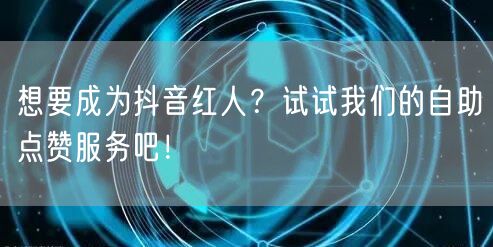 想要成为抖音红人？试试我们的自助点赞服务吧！
