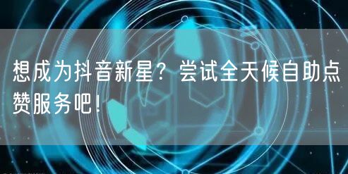 想成为抖音新星？尝试全天候自助点赞服务吧！