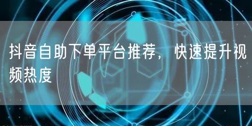 抖音自助下单平台推荐，快速提升视频热度