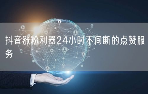 抖音涨粉利器24小时不间断的点赞服务