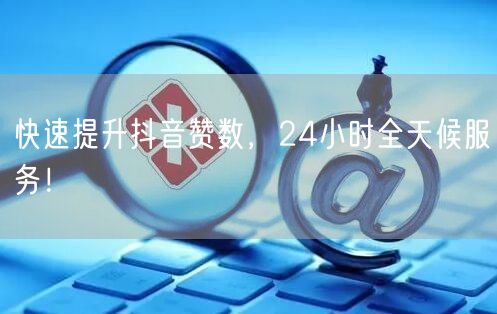快速提升抖音赞数，24小时全天候服务！