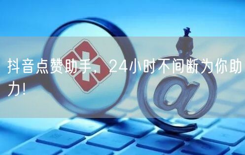 抖音点赞助手，24小时不间断为你助力！