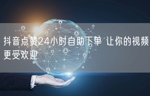 抖音点赞24小时自助下单 让你的视频更受欢迎