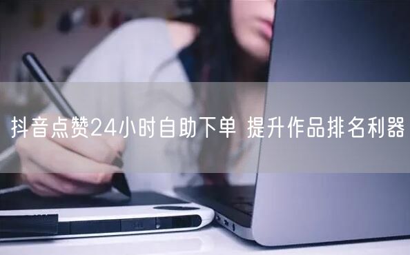 抖音点赞24小时自助下单 提升作品排名利器