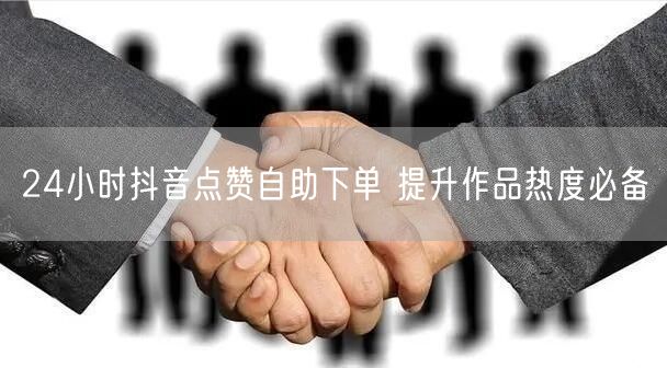 24小时抖音点赞自助下单 提升作品热度必备