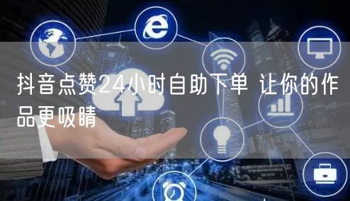 抖音点赞24小时自助下单 让你的作品更吸睛