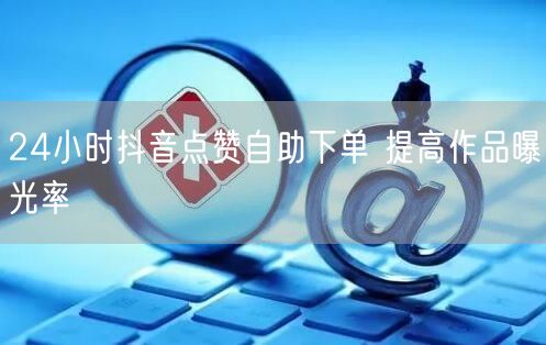 24小时抖音点赞自助下单 提高作品曝光率