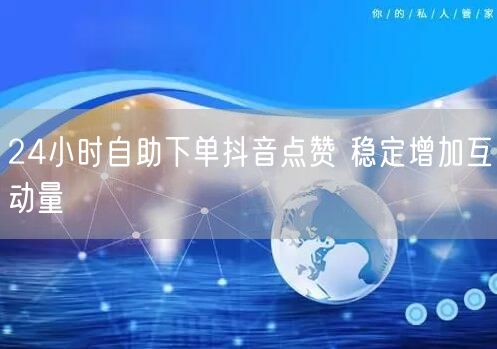 24小时自助下单抖音点赞 稳定增加互动量