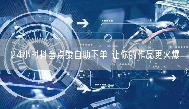 24小时抖音点赞自助下单 让你的作品更火爆