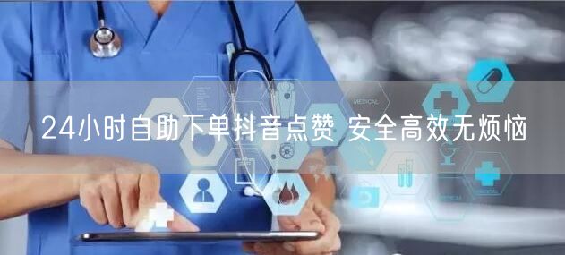 24小时自助下单抖音点赞 安全高效无烦恼