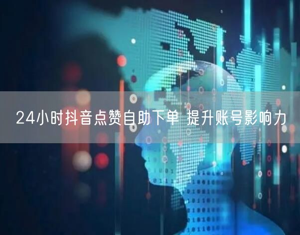 24小时抖音点赞自助下单 提升账号影响力