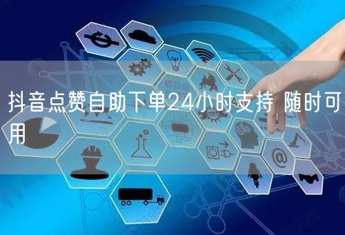 抖音点赞自助下单24小时支持 随时可用