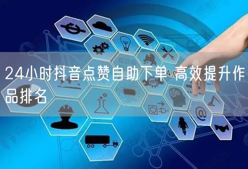 24小时抖音点赞自助下单 高效提升作品排名