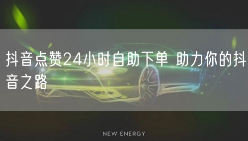 抖音点赞24小时自助下单 助力你的抖音之路