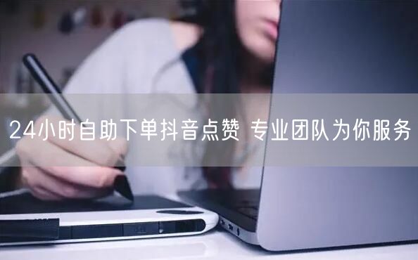 24小时自助下单抖音点赞 专业团队为你服务