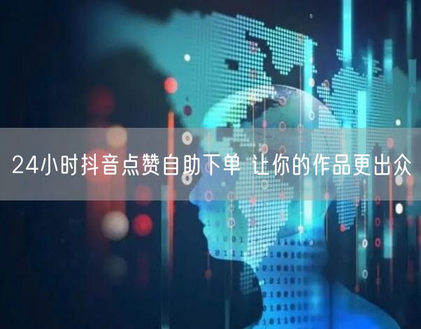 24小时抖音点赞自助下单 让你的作品更出众