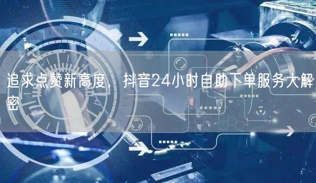 追求点赞新高度，抖音24小时自助下单服务大解密