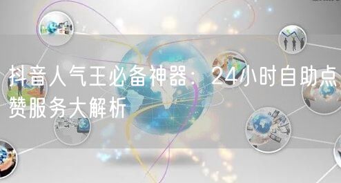 抖音人气王必备神器：24小时自助点赞服务大解析