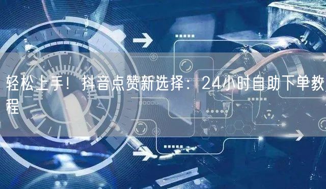 轻松上手！抖音点赞新选择：24小时自助下单教程