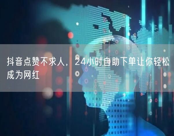 抖音点赞不求人，24小时自助下单让你轻松成为网红