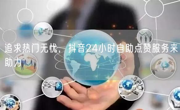 追求热门无忧，抖音24小时自助点赞服务来助力