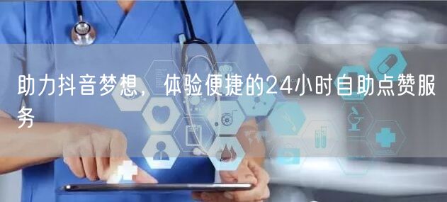 助力抖音梦想，体验便捷的24小时自助点赞服务