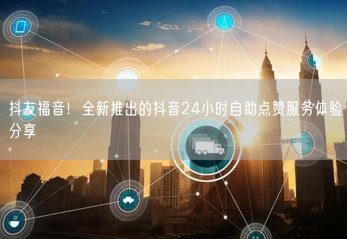 抖友福音！全新推出的抖音24小时自助点赞服务体验分享