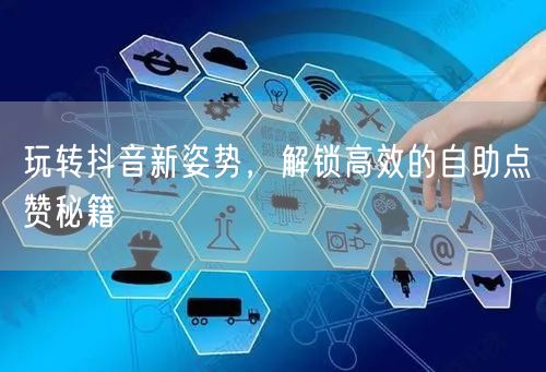 玩转抖音新姿势，解锁高效的自助点赞秘籍