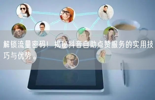 解锁流量密码！揭秘抖音自助点赞服务的实用技巧与优势。