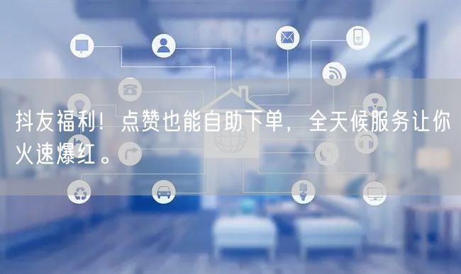 抖友福利！点赞也能自助下单，全天候服务让你火速爆红。