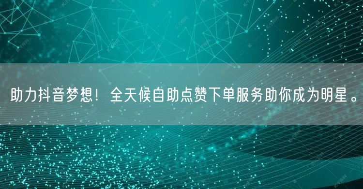 助力抖音梦想！全天候自助点赞下单服务助你成为明星。
