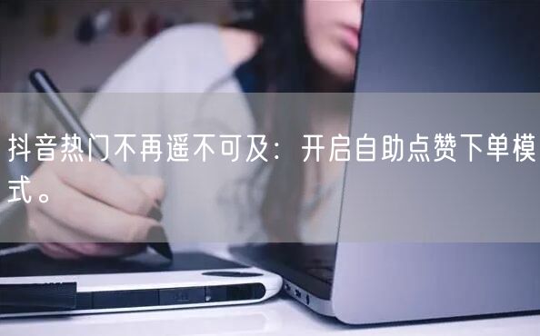 抖音热门不再遥不可及：开启自助点赞下单模式。